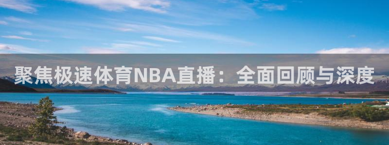 蓝鲸体育直播：聚焦极速体育NBA直播：全面回顾与深度