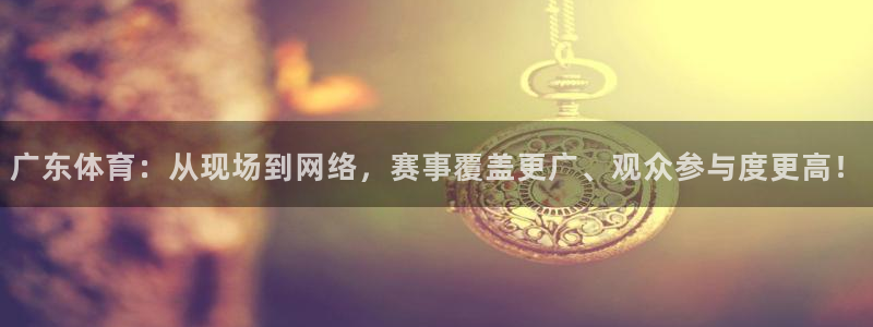 蓝鲸体育网球直播在线观看：广东体育：从现场到网络，赛事覆盖更广、观众参与度更高！