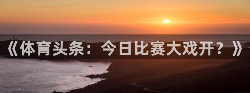 蓝鲸软件：《体育头条：今日比赛大戏开？》