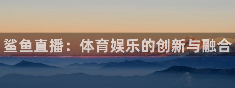 蓝鲸体育直播：鲨鱼直播：体育娱乐的创新与融合